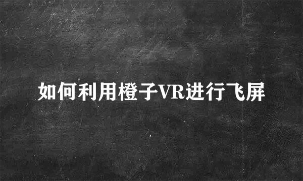 如何利用橙子VR进行飞屏