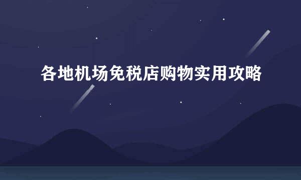 各地机场免税店购物实用攻略