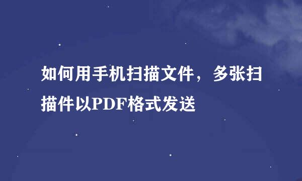 如何用手机扫描文件，多张扫描件以PDF格式发送