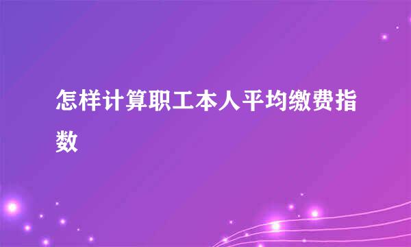 怎样计算职工本人平均缴费指数