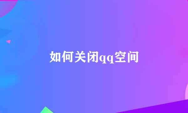 如何关闭qq空间