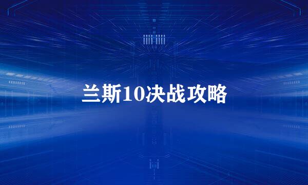 兰斯10决战攻略