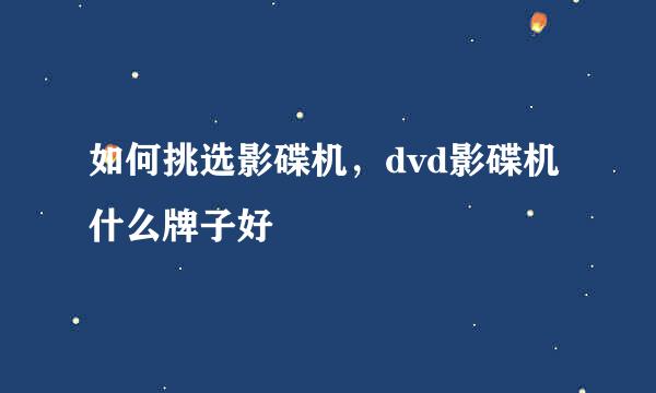 如何挑选影碟机，dvd影碟机什么牌子好