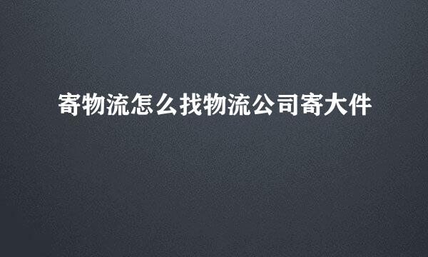 寄物流怎么找物流公司寄大件