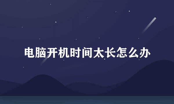 电脑开机时间太长怎么办