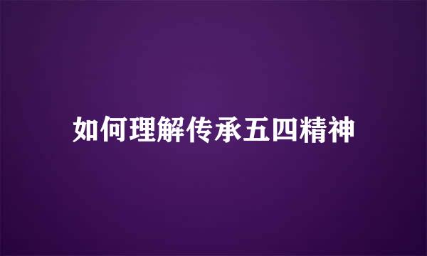 如何理解传承五四精神