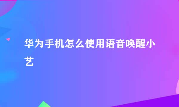华为手机怎么使用语音唤醒小艺