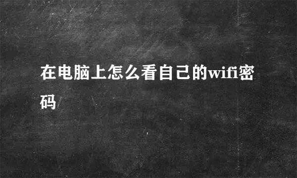 在电脑上怎么看自己的wifi密码