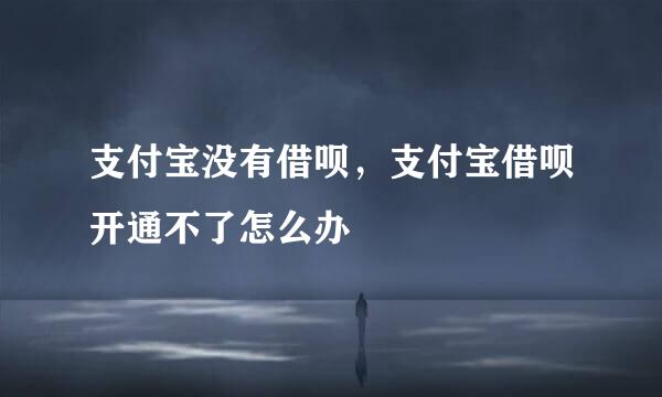 支付宝没有借呗，支付宝借呗开通不了怎么办