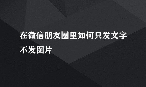 在微信朋友圈里如何只发文字不发图片