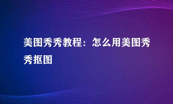 美图秀秀教程：怎么用美图秀秀抠图