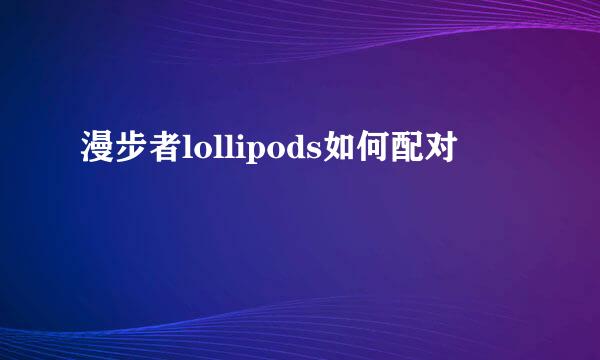 漫步者lollipods如何配对