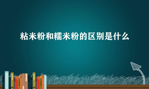 粘米粉和糯米粉的区别是什么
