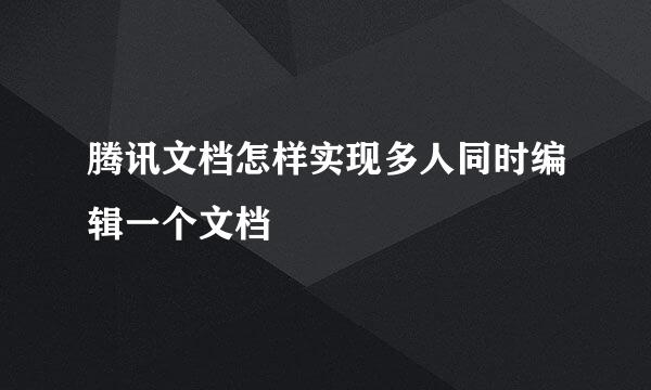 腾讯文档怎样实现多人同时编辑一个文档