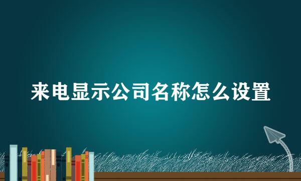 来电显示公司名称怎么设置