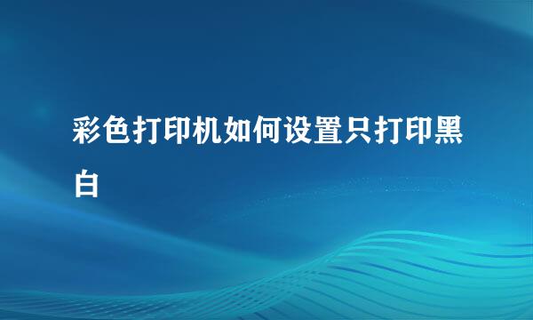 彩色打印机如何设置只打印黑白