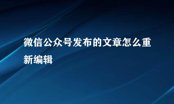 微信公众号发布的文章怎么重新编辑