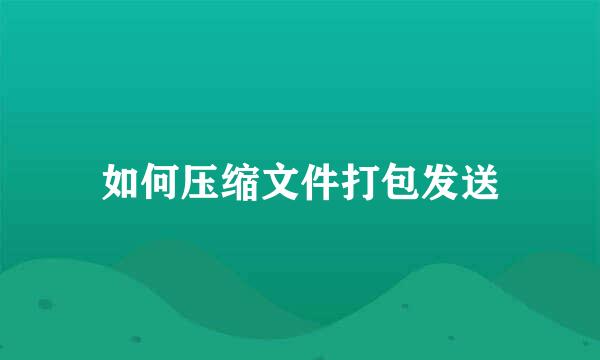 如何压缩文件打包发送