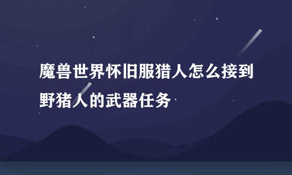 魔兽世界怀旧服猎人怎么接到野猪人的武器任务