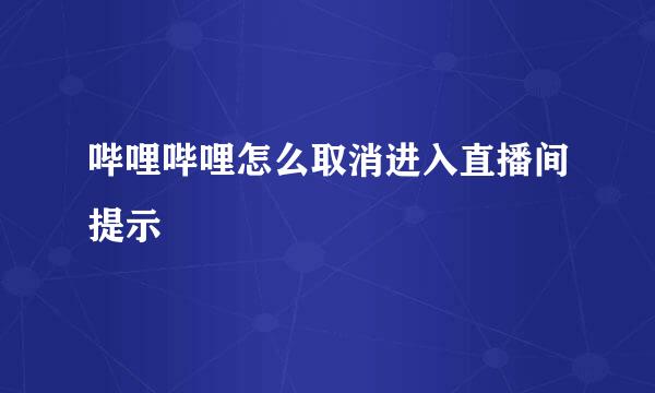 哔哩哔哩怎么取消进入直播间提示