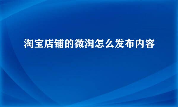 淘宝店铺的微淘怎么发布内容