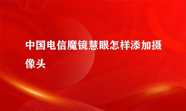 中国电信魔镜慧眼怎样添加摄像头