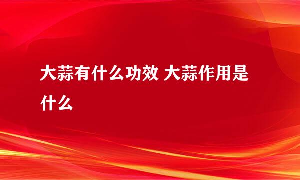 大蒜有什么功效 大蒜作用是什么