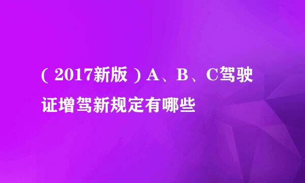 ( 2017新版 ) A、B、C驾驶证增驾新规定有哪些