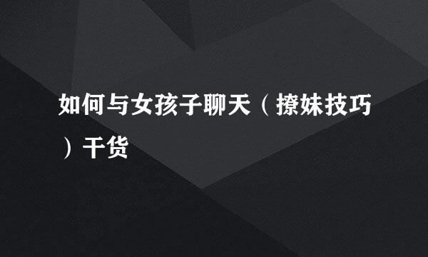 如何与女孩子聊天（撩妹技巧）干货