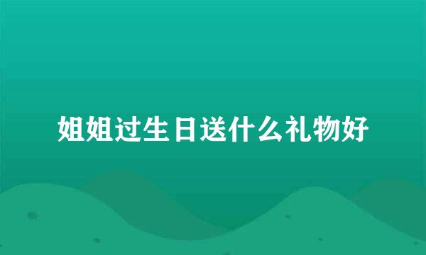 姐姐过生日送什么礼物好