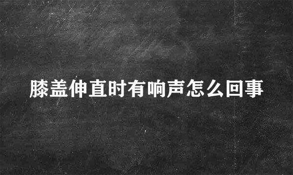 膝盖伸直时有响声怎么回事