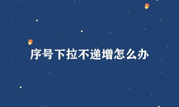 序号下拉不递增怎么办
