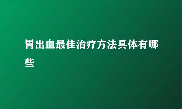 胃出血最佳治疗方法具体有哪些