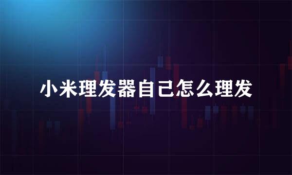 小米理发器自己怎么理发