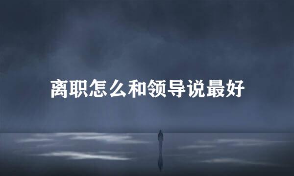 离职怎么和领导说最好