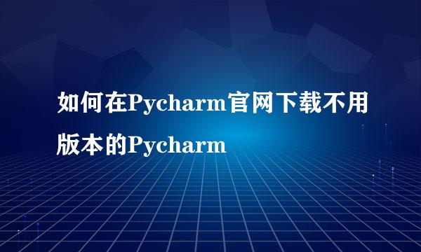 如何在Pycharm官网下载不用版本的Pycharm