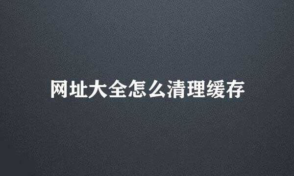 网址大全怎么清理缓存