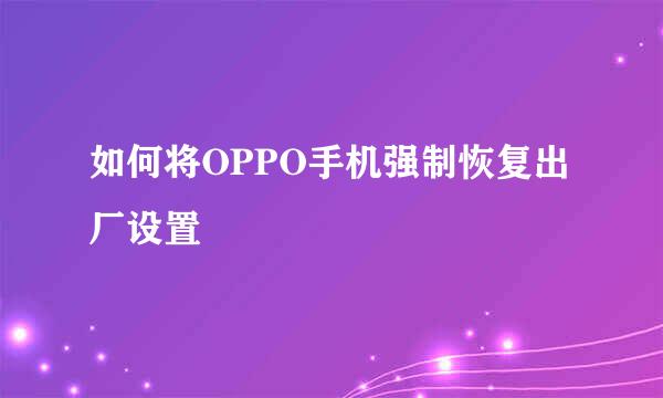 如何将OPPO手机强制恢复出厂设置