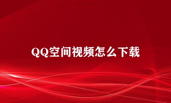 QQ空间视频怎么下载