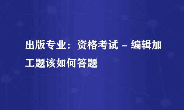 出版专业：资格考试 - 编辑加工题该如何答题