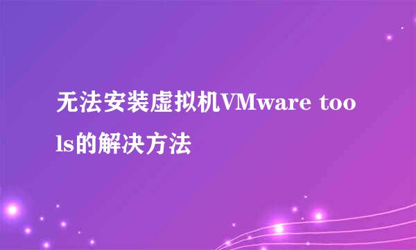 无法安装虚拟机VMware tools的解决方法