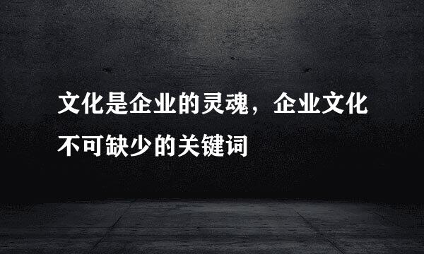 文化是企业的灵魂，企业文化不可缺少的关键词