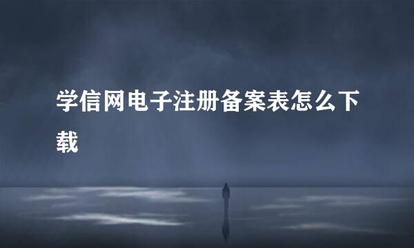 学信网电子注册备案表怎么下载
