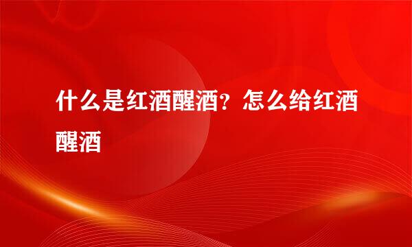 什么是红酒醒酒？怎么给红酒醒酒