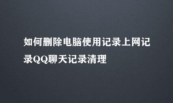 如何删除电脑使用记录上网记录QQ聊天记录清理