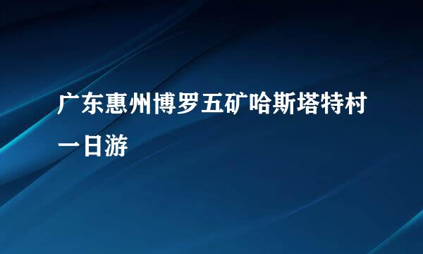 广东惠州博罗五矿哈斯塔特村一日游