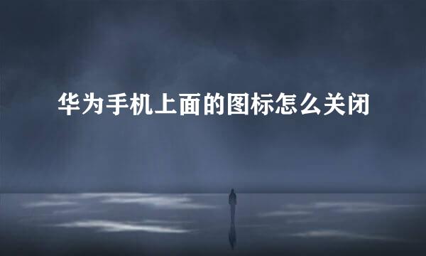 华为手机上面的图标怎么关闭