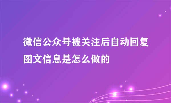 微信公众号被关注后自动回复图文信息是怎么做的