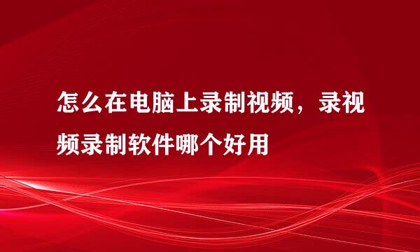 怎么在电脑上录制视频，录视频录制软件哪个好用