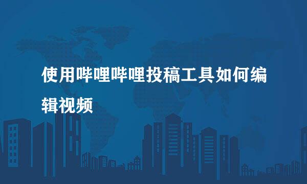 使用哔哩哔哩投稿工具如何编辑视频